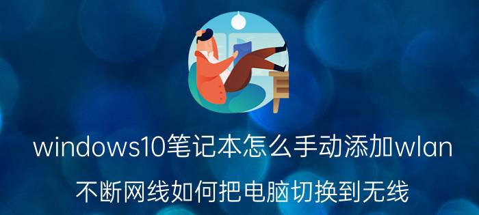 windows10笔记本怎么手动添加wlan 不断网线如何把电脑切换到无线？